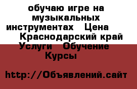 обучаю игре на музыкальных инструментах › Цена ­ 500 - Краснодарский край Услуги » Обучение. Курсы   